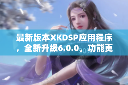 最新版本XKDSP應(yīng)用程序，全新升級6.0.0，功能更強大