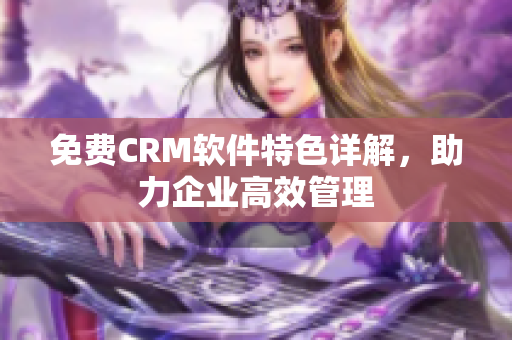 免費(fèi)CRM軟件特色詳解，助力企業(yè)高效管理