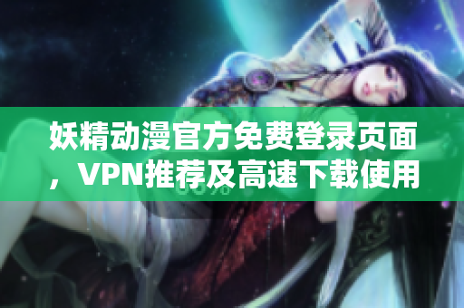 妖精動(dòng)漫官方免費(fèi)登錄頁(yè)面，VPN推薦及高速下載使用技巧分享