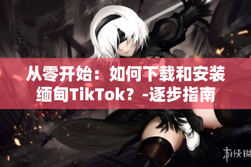 從零開始：如何下載和安裝緬甸TikTok？-逐步指南