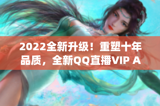 2022全新升級(jí)！重塑十年品質(zhì)，全新QQ直播VIP App即將發(fā)布