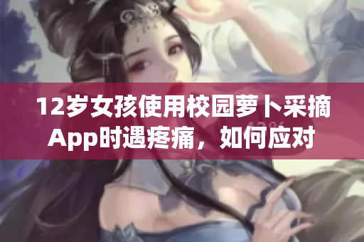 12歲女孩使用校園蘿卜采摘App時(shí)遇疼痛，如何應(yīng)對(duì)