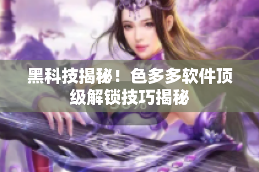 黑科技揭秘！色多多軟件頂級(jí)解鎖技巧揭秘