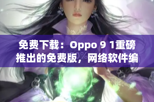 免費(fèi)下載：Oppo 9 1重磅推出的免費(fèi)版，網(wǎng)絡(luò)軟件編輯推薦！