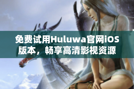 免費(fèi)試用Huluwa官網(wǎng)iOS版本，暢享高清影視資源