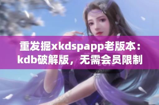 重發(fā)掘xkdspapp老版本：kdb破解版，無(wú)需會(huì)員限制