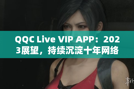 QQC Live VIP APP：2023展望，持續(xù)沉淀十年網(wǎng)絡(luò)軟件實(shí)力