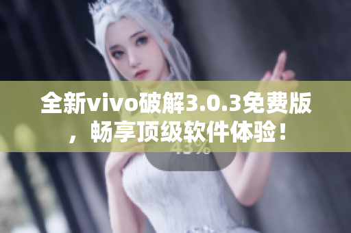 全新vivo破解3.0.3免費(fèi)版，暢享頂級(jí)軟件體驗(yàn)！