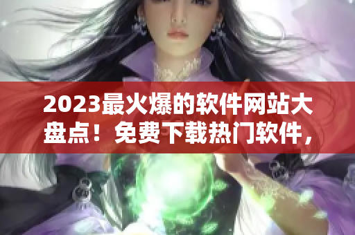 2023最火爆的軟件網(wǎng)站大盤點！免費下載熱門軟件，一網(wǎng)打盡！