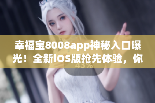 幸福寶8008app神秘入口曝光！全新iOS版搶先體驗(yàn)，你還等什么？