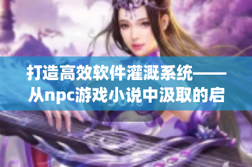 打造高效軟件灌溉系統(tǒng)——從npc游戲小說中汲取的啟示