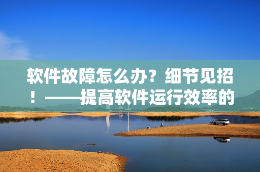 軟件故障怎么辦？細節(jié)見招！——提高軟件運行效率的常規(guī)技巧