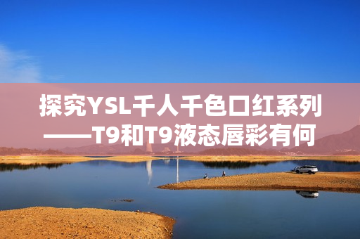 探究YSL千人千色口紅系列——T9和T9液態(tài)唇彩有何不同