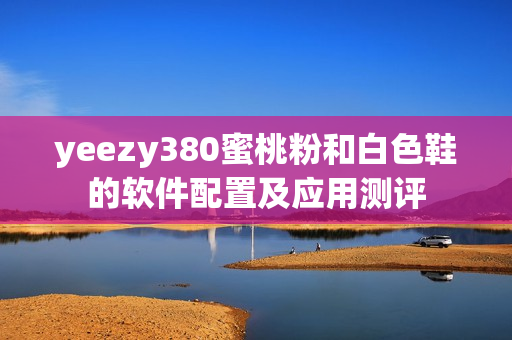 yeezy380蜜桃粉和白色鞋的軟件配置及應(yīng)用測評