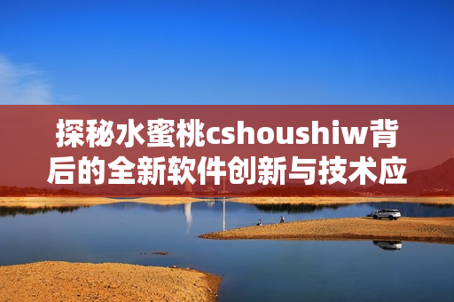 探秘水蜜桃cshoushiw背后的全新軟件創(chuàng)新與技術(shù)應(yīng)用