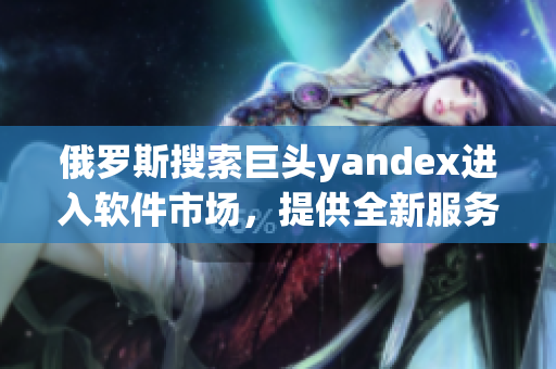 俄羅斯搜索巨頭yandex進(jìn)入軟件市場，提供全新服務(wù)