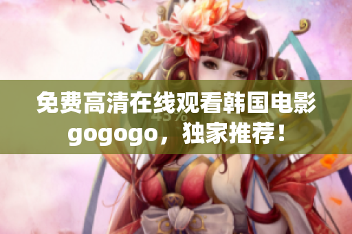 免費高清在線觀看韓國電影gogogo，獨家推薦！