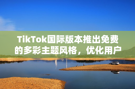 TikTok國(guó)際版本推出免費(fèi)的多彩主題風(fēng)格，優(yōu)化用戶體驗(yàn)