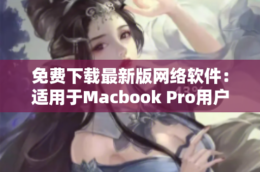 免費(fèi)下載最新版網(wǎng)絡(luò)軟件：適用于Macbook Pro用戶的完美選擇