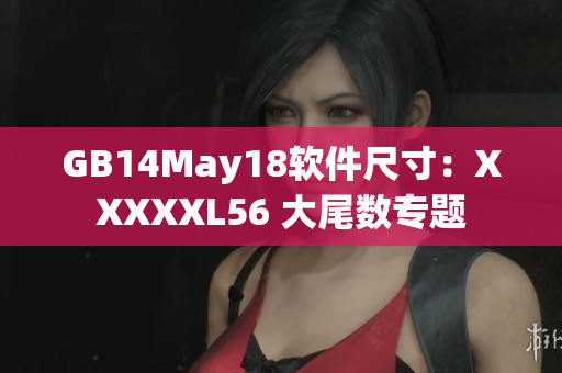 GB14May18軟件尺寸：XXXXXL56 大尾數(shù)專題