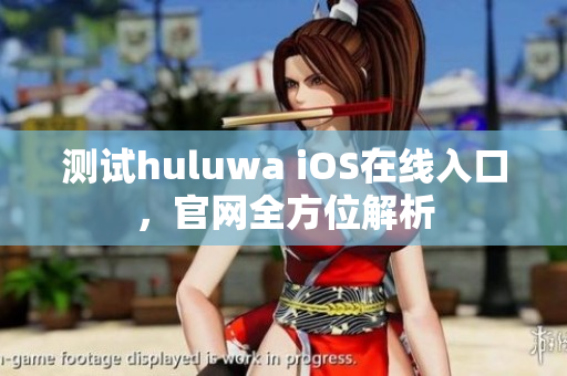 測試huluwa iOS在線入口，官網(wǎng)全方位解析