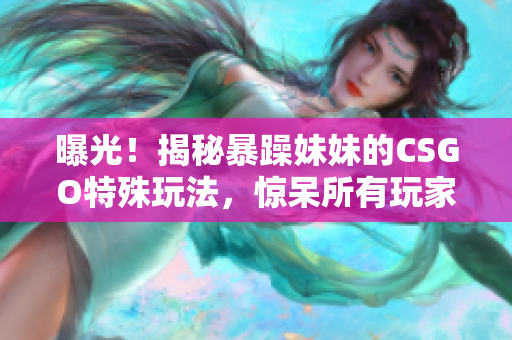 曝光！揭秘暴躁妹妹的CSGO特殊玩法，驚呆所有玩家！