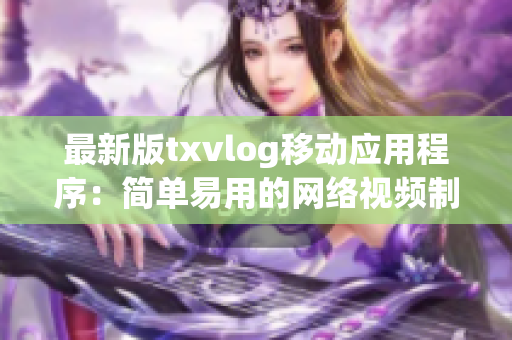 最新版txvlog移動(dòng)應(yīng)用程序：簡(jiǎn)單易用的網(wǎng)絡(luò)視頻制作工具