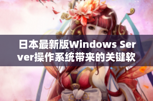 日本最新版Windows Server操作系統(tǒng)帶來的關(guān)鍵軟件功能