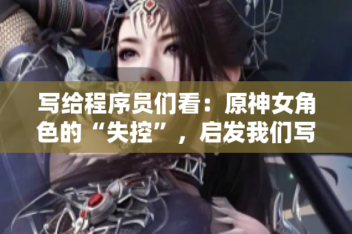 寫給程序員們看：原神女角色的“失控”，啟發(fā)我們寫代碼時(shí)該避免的錯(cuò)誤