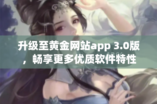 升級至黃金網站app 3.0版，暢享更多優(yōu)質軟件特性