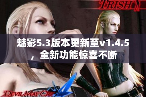 魅影5.3版本更新至v1.4.5，全新功能驚喜不斷