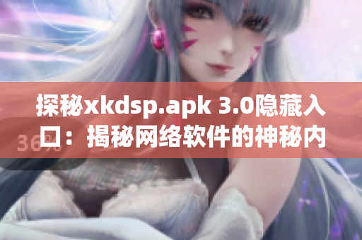 探秘xkdsp.apk 3.0隱藏入口：揭秘網(wǎng)絡軟件的神秘內(nèi)核