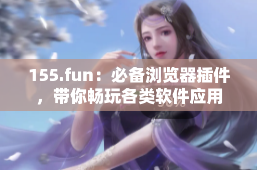 155.fun：必備瀏覽器插件，帶你暢玩各類軟件應用