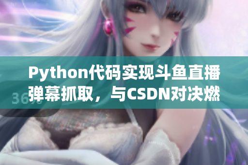 Python代碼實現(xiàn)斗魚直播彈幕抓取，與CSDN對決燃爆技術(shù)圈！