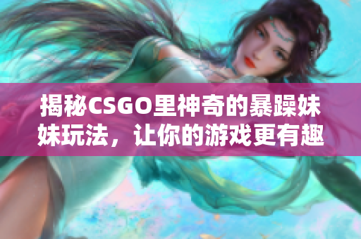 揭秘CSGO里神奇的暴躁妹妹玩法，讓你的游戲更有趣