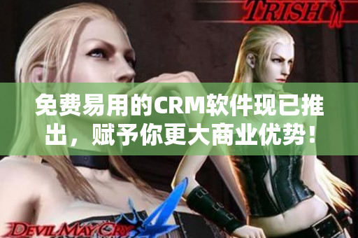 免費易用的CRM軟件現(xiàn)已推出，賦予你更大商業(yè)優(yōu)勢！