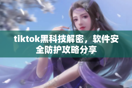 tiktok黑科技解密，軟件安全防護(hù)攻略分享