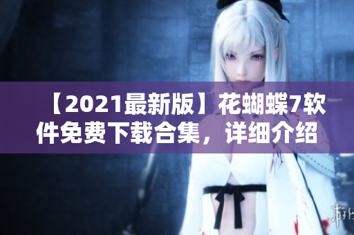 【2021最新版】花蝴蝶7軟件免費(fèi)下載合集，詳細(xì)介紹所有常用軟件！