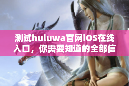 測試huluwa官網(wǎng)iOS在線入口，你需要知道的全部信息