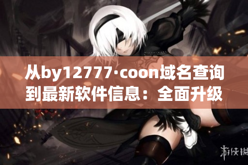 從by12777·coon域名查詢到最新軟件信息：全面升級，讓您的電腦更快！