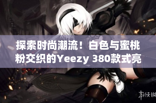 探索時(shí)尚潮流！白色與蜜桃粉交織的Yeezy 380款式亮相