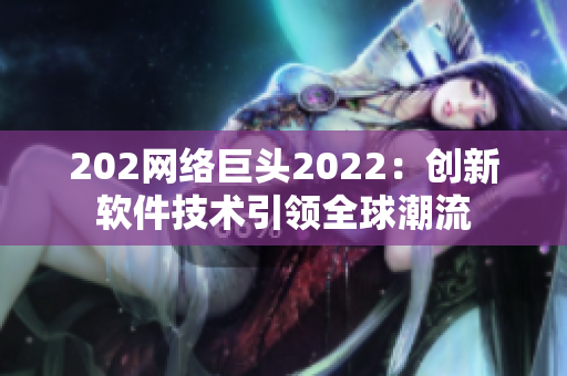 202網(wǎng)絡(luò)巨頭2022：創(chuàng)新軟件技術(shù)引領(lǐng)全球潮流