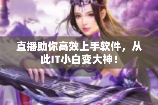 直播助你高效上手軟件，從此IT小白變大神！