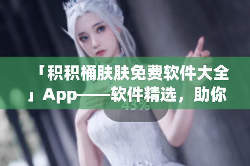 「積積桶膚膚免費軟件大全」App——軟件精選，助你高效學習和工作