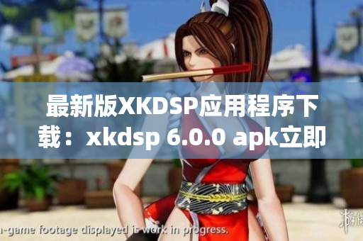 最新版XKDSP應用程序下載：xkdsp 6.0.0 apk立即獲取