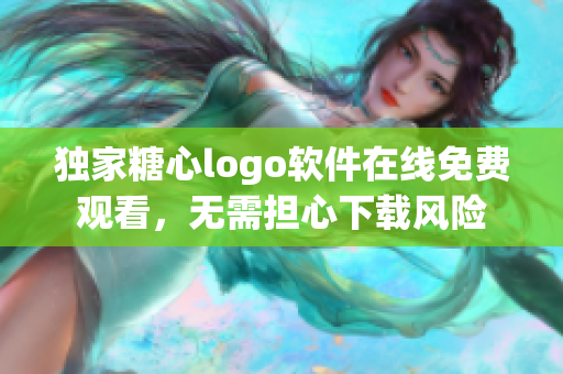 獨家糖心logo軟件在線免費觀看，無需擔心下載風險