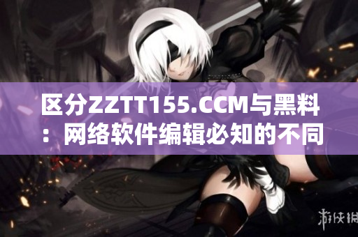 區(qū)分ZZTT155.CCM與黑料：網絡軟件編輯必知的不同