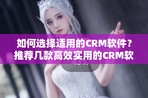 如何選擇適用的CRM軟件？推薦幾款高效實用的CRM軟件！