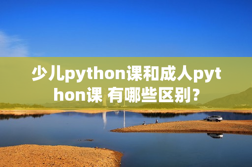 少兒python課和成人python課 有哪些區(qū)別？