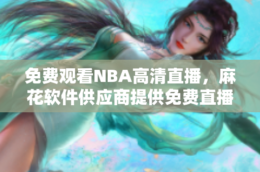 免費觀看NBA高清直播，麻花軟件供應(yīng)商提供免費直播服務(wù)